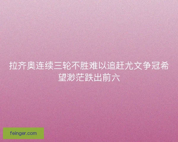拉齐奥连续三轮不胜难以追赶尤文争冠希望渺茫跌出前六