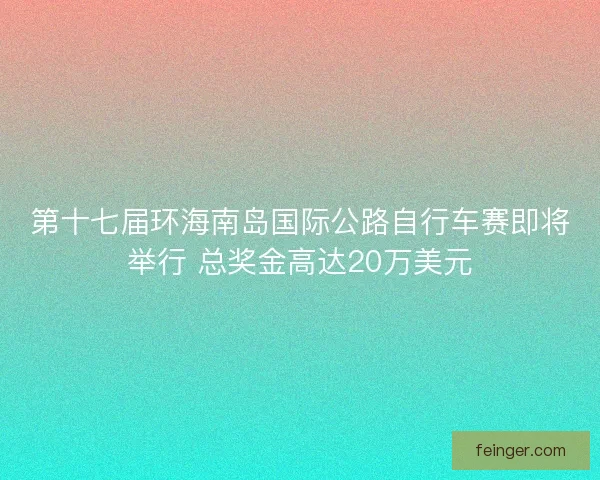 第十七届环海南岛国际公路自行车赛即将举行 总奖金高达20万美元