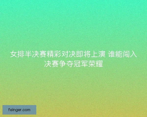 女排半决赛精彩对决即将上演 谁能闯入决赛争夺冠军荣耀